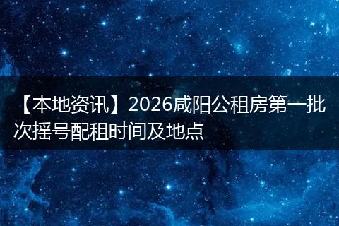 【本地资讯】2026咸阳公租房第一批次摇号配租时间及地点