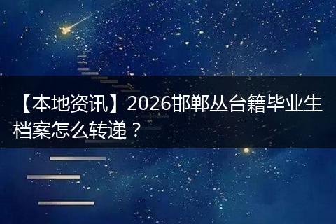 【本地资讯】2026邯郸丛台籍毕业生档案怎么转递？
