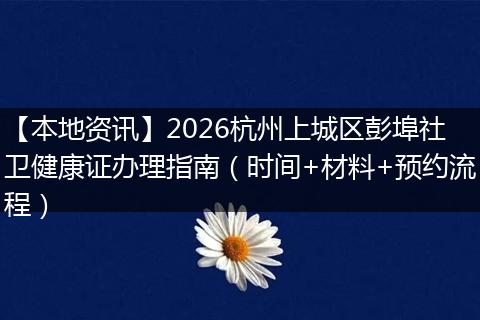 【本地资讯】2026杭州上城区彭埠社卫健康证办理指南（时间+材料+预约流程）