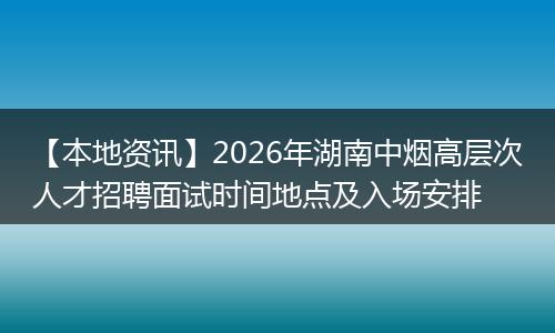 【本地资讯】2026年湖南中烟高层次人才招聘面试时间地点及入场安排