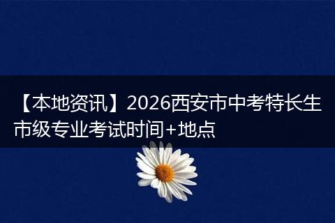 【本地资讯】2026西安市中考特长生市级专业考试时间+地点