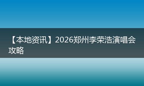 【本地资讯】2026郑州李荣浩演唱会攻略