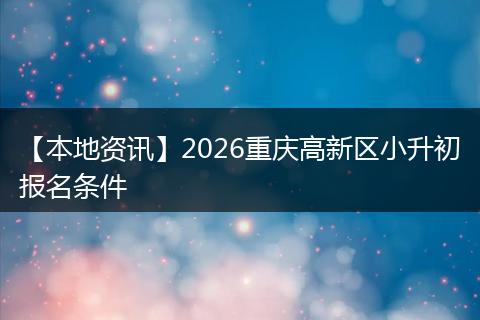 【本地资讯】2026重庆高新区小升初报名条件