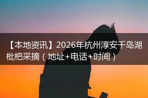 【本地资讯】2026年杭州淳安千岛湖枇杷采摘（地址+电话+时间）