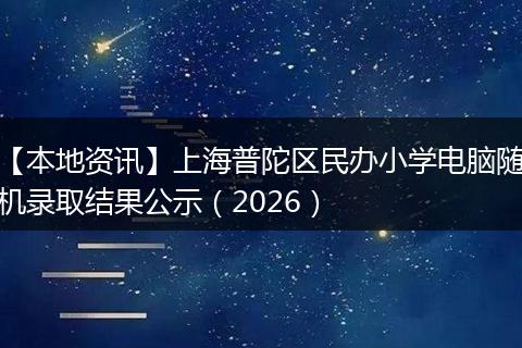 【本地资讯】上海普陀区民办小学电脑随机录取结果公示（2026）