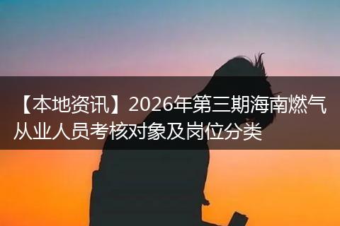 【本地资讯】2026年第三期海南燃气从业人员考核对象及岗位分类