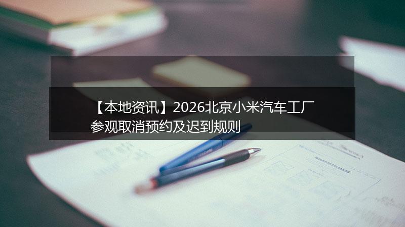【本地资讯】2026北京小米汽车工厂参观取消预约及迟到规则