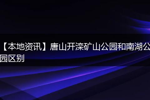【本地资讯】唐山开滦矿山公园和南湖公园区别