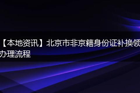 【本地资讯】北京市非京籍身份证补换领办理流程