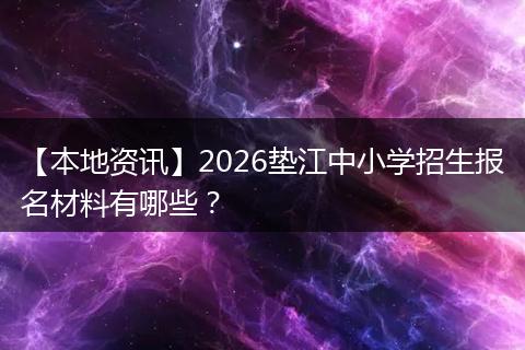 【本地资讯】2026垫江中小学招生报名材料有哪些？