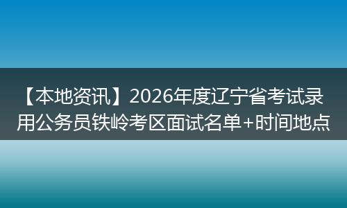 【本地资讯】2026年度辽宁省考试录用公务员铁岭考区面试名单+时间地点