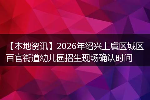 【本地资讯】2026年绍兴上虞区城区百官街道幼儿园招生现场确认时间