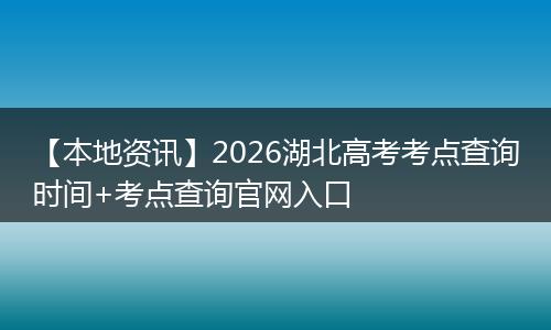 【本地资讯】2026湖北高考考点查询时间+考点查询官网入口