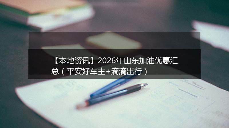 【本地资讯】2026年山东加油优惠汇总（平安好车主+滴滴出行）