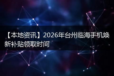 【本地资讯】2026年台州临海手机焕新补贴领取时间