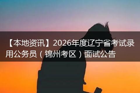 【本地资讯】2026年度辽宁省考试录用公务员（锦州考区）面试公告