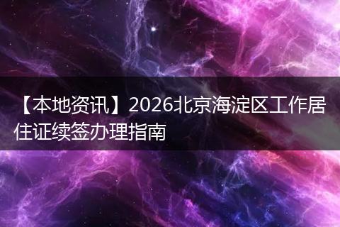 【本地资讯】2026北京海淀区工作居住证续签办理指南