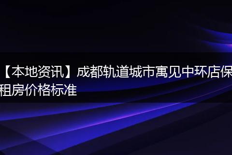 【本地资讯】成都轨道城市寓见中环店保租房价格标准