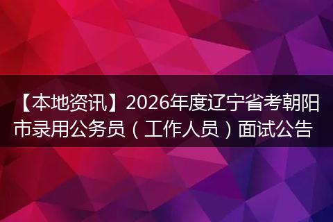 【本地资讯】2026年度辽宁省考朝阳市录用公务员（工作人员）面试公告