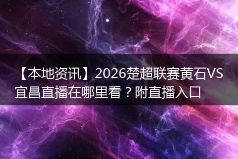 【本地资讯】2026楚超联赛黄石VS宜昌直播在哪里看？附直播入口