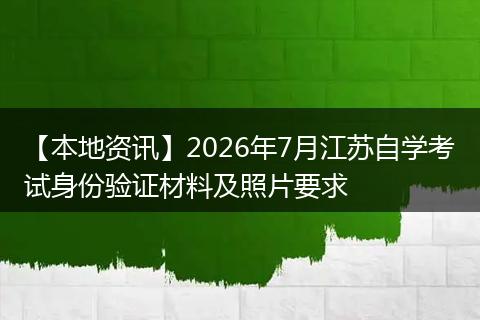 【本地资讯】2026年7月江苏自学考试身份验证材料及照片要求