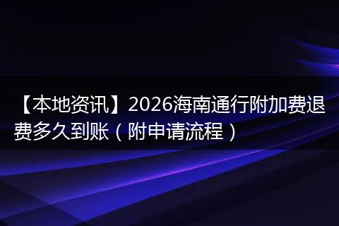 【本地资讯】2026海南通行附加费退费多久到账（附申请流程）