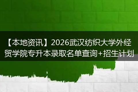 【本地资讯】2026武汉纺织大学外经贸学院专升本录取名单查询+招生计划
