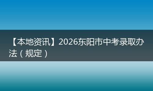 【本地资讯】2026东阳市中考录取办法（规定）