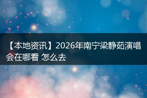 【本地资讯】2026年南宁梁静茹演唱会在哪看 怎么去