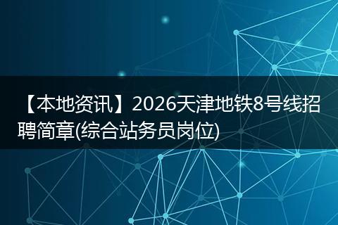 【本地资讯】2026天津地铁8号线招聘简章(综合站务员岗位)