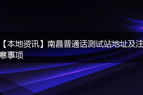 【本地资讯】南昌普通话测试站地址及注意事项