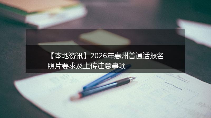 【本地资讯】2026年惠州普通话报名照片要求及上传注意事项