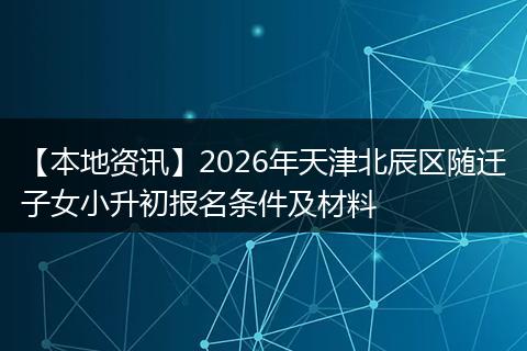 【本地资讯】2026年天津北辰区随迁子女小升初报名条件及材料