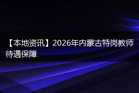 【本地资讯】2026年内蒙古特岗教师待遇保障