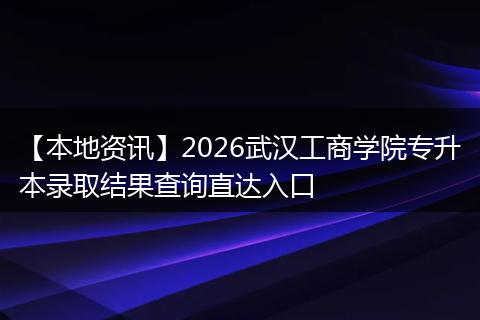 【本地资讯】2026武汉工商学院专升本录取结果查询直达入口