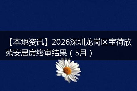 【本地资讯】2026深圳龙岗区宝荷欣苑安居房终审结果（5月）