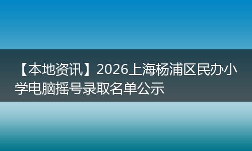【本地资讯】2026上海杨浦区民办小学电脑摇号录取名单公示