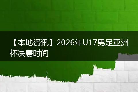 【本地资讯】2026年U17男足亚洲杯决赛时间