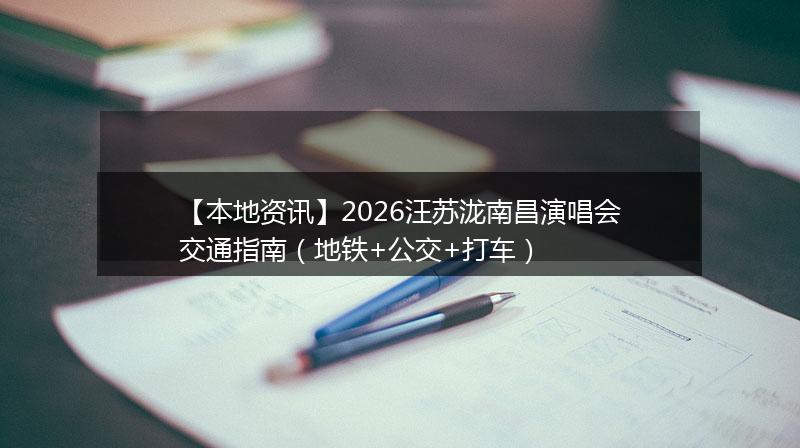【本地资讯】2026汪苏泷南昌演唱会交通指南（地铁+公交+打车）