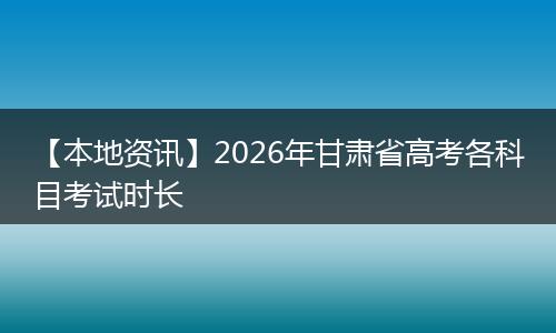 【本地资讯】2026年甘肃省高考各科目考试时长