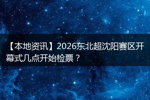 【本地资讯】2026东北超沈阳赛区开幕式几点开始检票？