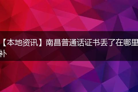 【本地资讯】南昌普通话证书丢了在哪里补