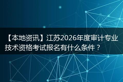 【本地资讯】江苏2026年度审计专业技术资格考试报名有什么条件？