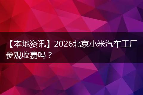 【本地资讯】2026北京小米汽车工厂参观收费吗？