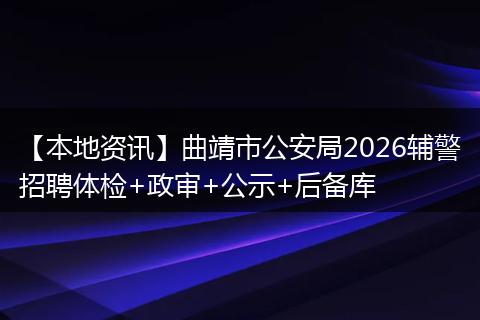 【本地资讯】曲靖市公安局2026辅警招聘体检+政审+公示+后备库