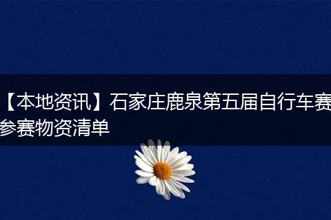 【本地资讯】石家庄鹿泉第五届自行车赛参赛物资清单