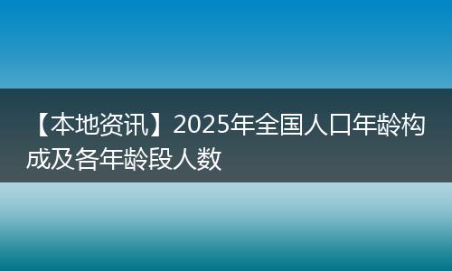 【本地资讯】2025年全国人口年龄构成及各年龄段人数
