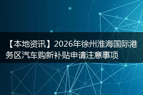 【本地资讯】2026年徐州淮海国际港务区汽车购新补贴申请注意事项
