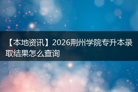 【本地资讯】2026荆州学院专升本录取结果怎么查询