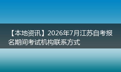 【本地资讯】2026年7月江苏自考报名期间考试机构联系方式